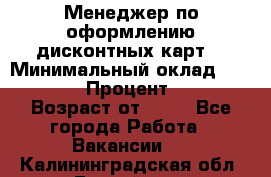 Менеджер по оформлению дисконтных карт  › Минимальный оклад ­ 20 000 › Процент ­ 20 › Возраст от ­ 20 - Все города Работа » Вакансии   . Калининградская обл.,Балтийск г.